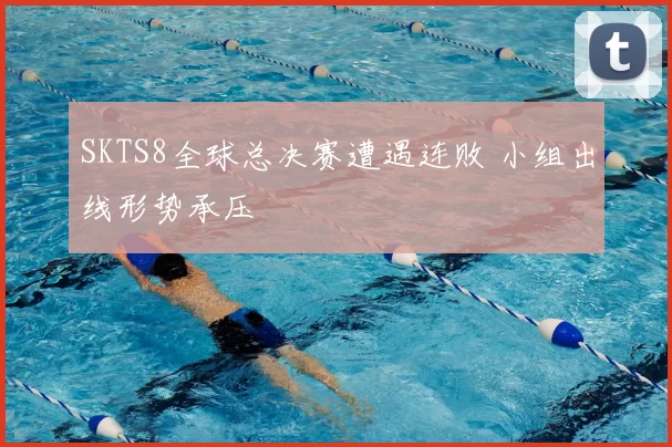 SKTS8全球总决赛遭遇连败 小组出线形势承压