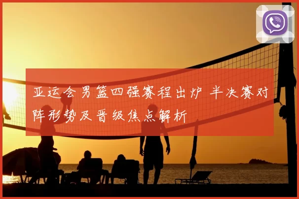 亚运会男篮四强赛程出炉 半决赛对阵形势及晋级焦点解析