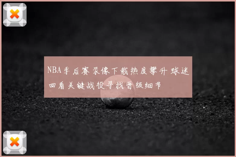 NBA季后赛录像下载热度攀升 球迷回看关键战役寻找晋级细节