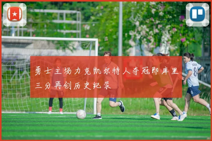 勇士主场力克凯尔特人夺冠即库里三分再创历史纪录