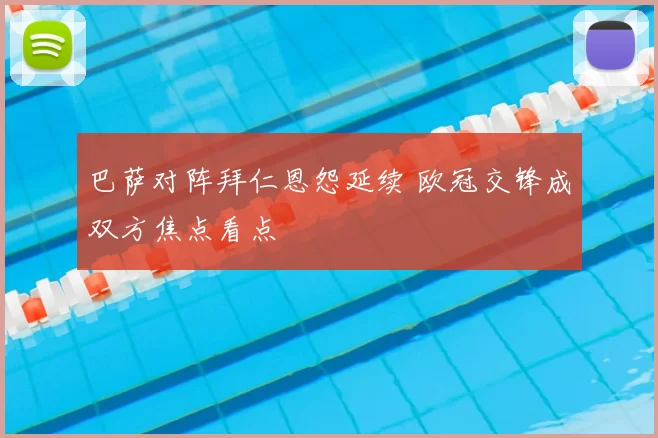 巴萨对阵拜仁恩怨延续 欧冠交锋成双方焦点看点