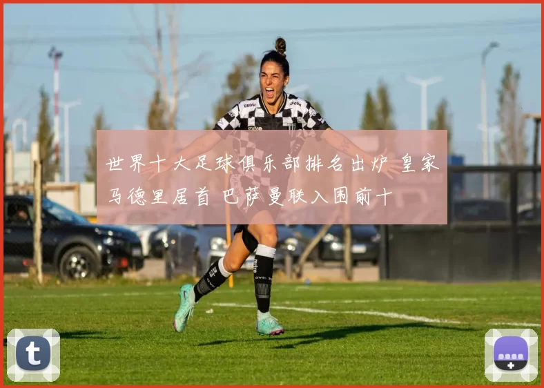 世界十大足球俱乐部排名出炉 皇家马德里居首 巴萨曼联入围前十