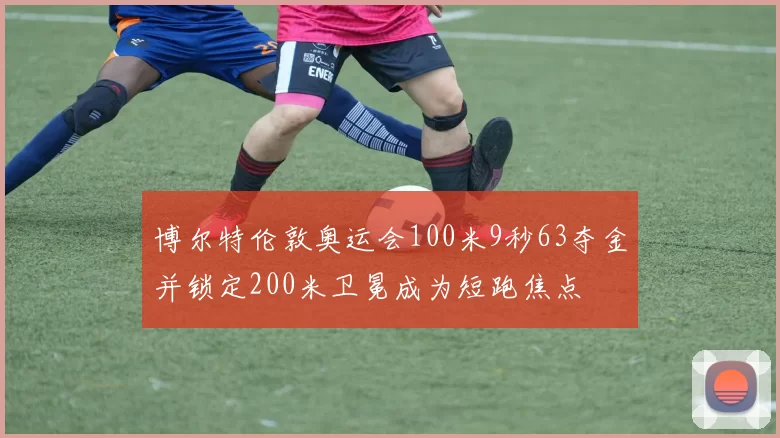 博尔特伦敦奥运会100米9秒63夺金并锁定200米卫冕成为短跑焦点