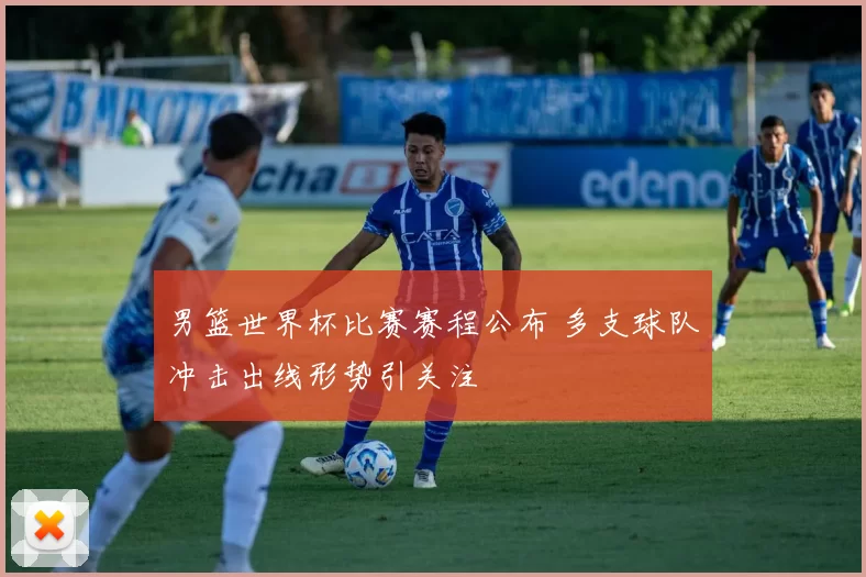 男篮世界杯比赛赛程公布 多支球队冲击出线形势引关注