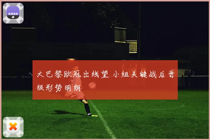 大巴黎欧冠出线望 小组关键战后晋级形势明朗