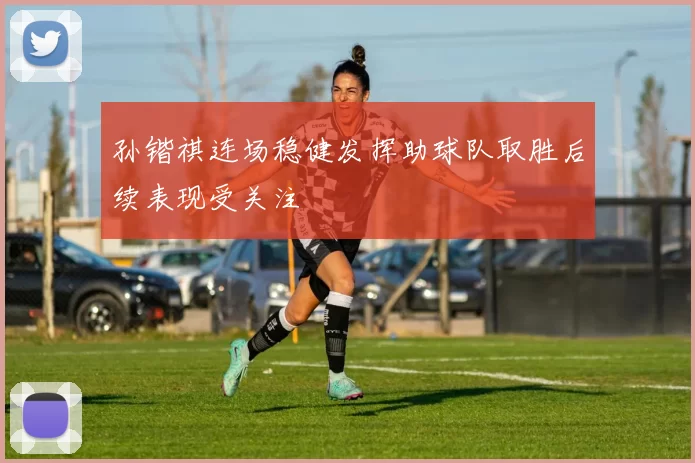 孙锴祺连场稳健发挥助球队取胜后续表现受关注